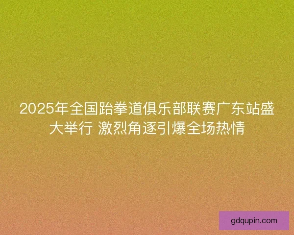 2025年全国跆拳道俱乐部联赛广东站盛大举行 激烈角逐引爆全场热情