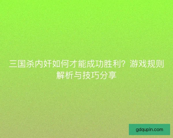 三国杀内奸如何才能成功胜利？游戏规则解析与技巧分享