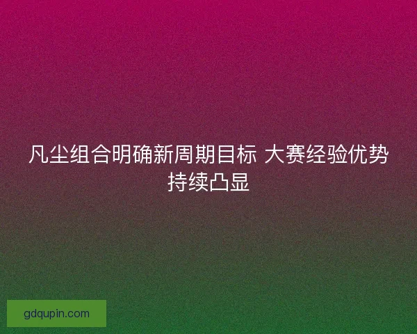 凡尘组合明确新周期目标 大赛经验优势持续凸显