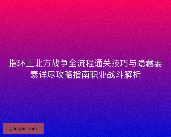指环王北方战争全流程通关技巧与隐藏要素详尽攻略指南职业战斗解析