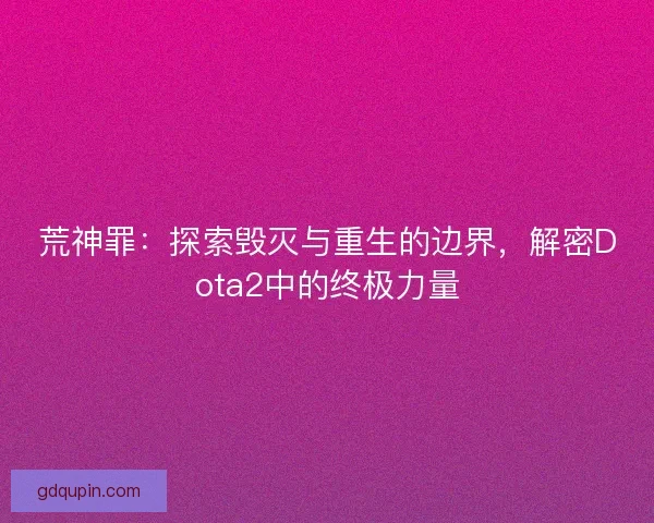 荒神罪：探索毁灭与重生的边界，解密Dota2中的终极力量
