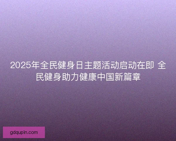 2025年全民健身日主题活动启动在即 全民健身助力健康中国新篇章