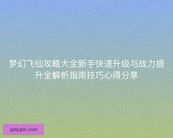 梦幻飞仙攻略大全新手快速升级与战力提升全解析指南技巧心得分享 梦幻飞仙攻略大全新手快速升级与战力提升全解析指南技巧心得分享