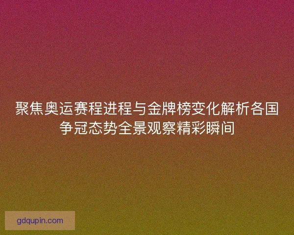 聚焦奥运赛程进程与金牌榜变化解析各国争冠态势全景观察精彩瞬间