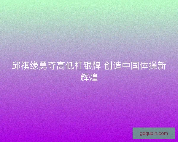 邱祺缘勇夺高低杠银牌 创造中国体操新辉煌