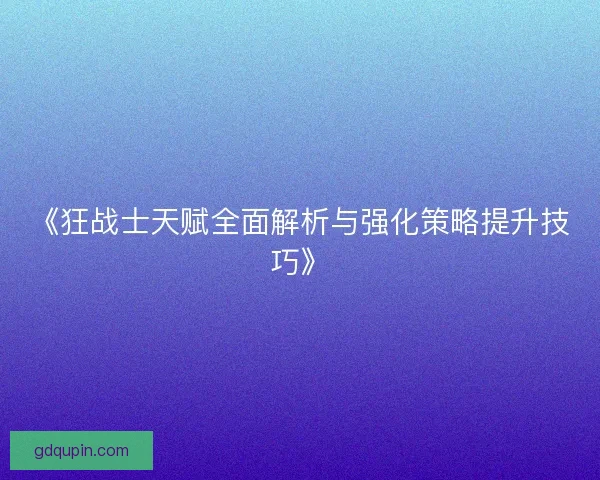 《狂战士天赋全面解析与强化策略提升技巧》