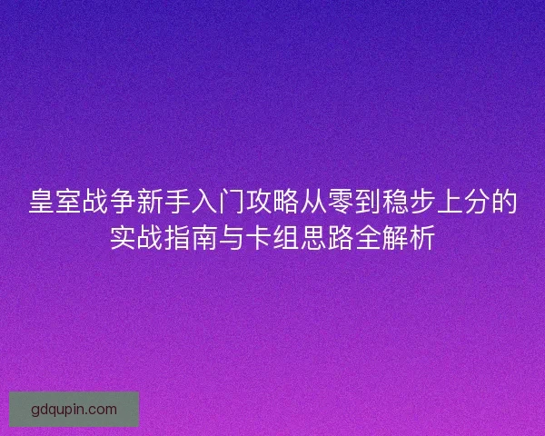 皇室战争新手入门攻略从零到稳步上分的实战指南与卡组思路全解析 皇室战争新手入门攻略从零到稳步上分的实战指南与卡组思路全解析
