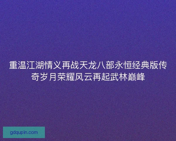 重温江湖情义再战天龙八部永恒经典版传奇岁月荣耀风云再起武林巅峰