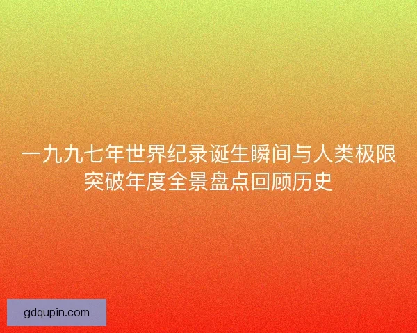 一九九七年世界纪录诞生瞬间与人类极限突破年度全景盘点回顾历史