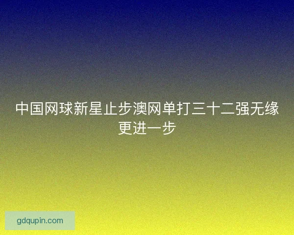中国网球新星止步澳网单打三十二强无缘更进一步