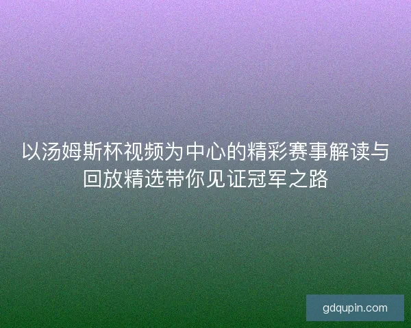 以汤姆斯杯视频为中心的精彩赛事解读与回放精选带你见证冠军之路