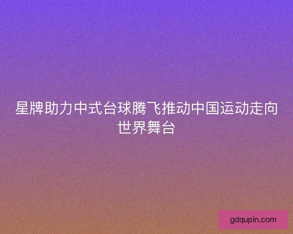 星牌助力中式台球腾飞推动中国运动走向世界舞台