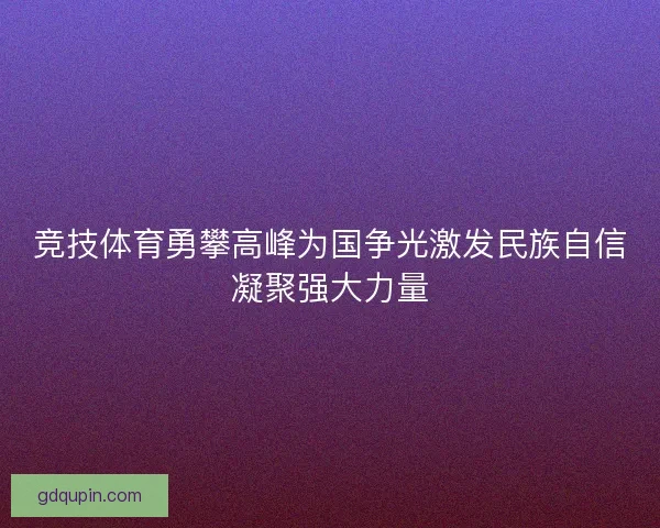 竞技体育勇攀高峰为国争光激发民族自信凝聚强大力量