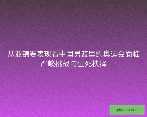 从亚锦赛表现看中国男篮里约奥运会面临严峻挑战与生死抉择 从亚锦赛表现看中国男篮里约奥运会面临严峻挑战与生死抉择