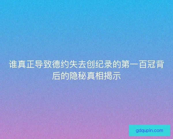 谁真正导致德约失去创纪录的第一百冠背后的隐秘真相揭示 谁真正导致德约失去创纪录的第一百冠背后的隐秘真相揭示