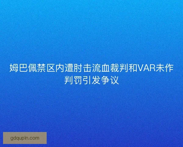 姆巴佩禁区内遭肘击流血裁判和VAR未作判罚引发争议 姆巴佩禁区内遭肘击流血裁判和VAR未作判罚引发争议