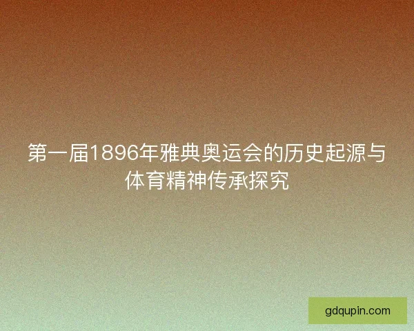 第一届1896年雅典奥运会的历史起源与体育精神传承探究
