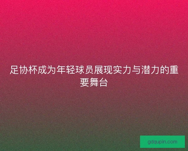 足协杯成为年轻球员展现实力与潜力的重要舞台