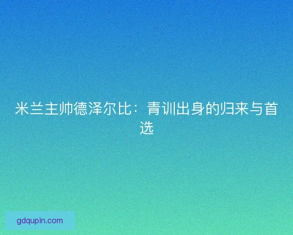 米兰主帅德泽尔比:青训出身的归来与首选 米兰主帅德泽尔比:青训出身的归来与首选