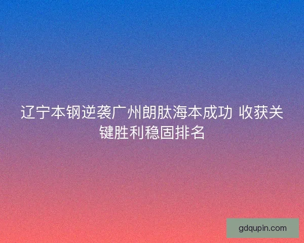 辽宁本钢逆袭广州朗肽海本成功 收获关键胜利稳固排名