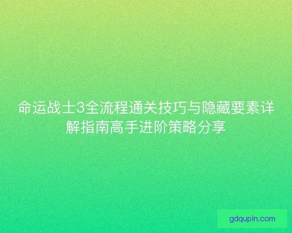 命运战士3全流程通关技巧与隐藏要素详解指南高手进阶策略分享