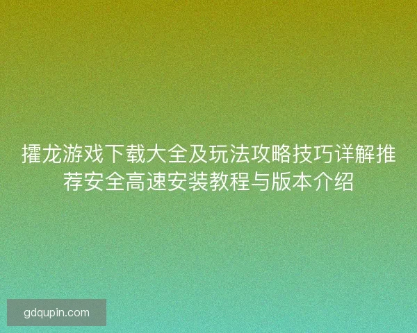 攉龙游戏下载大全及玩法攻略技巧详解推荐安全高速安装教程与版本介绍