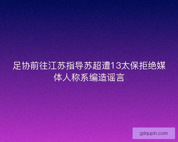 足协前往江苏指导苏超遭13太保拒绝媒体人称系编造谣言