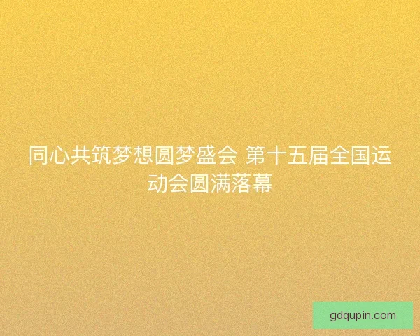 同心共筑梦想圆梦盛会 第十五届全国运动会圆满落幕 同心共筑梦想圆梦盛会 第十五届全国运动会圆满落幕
