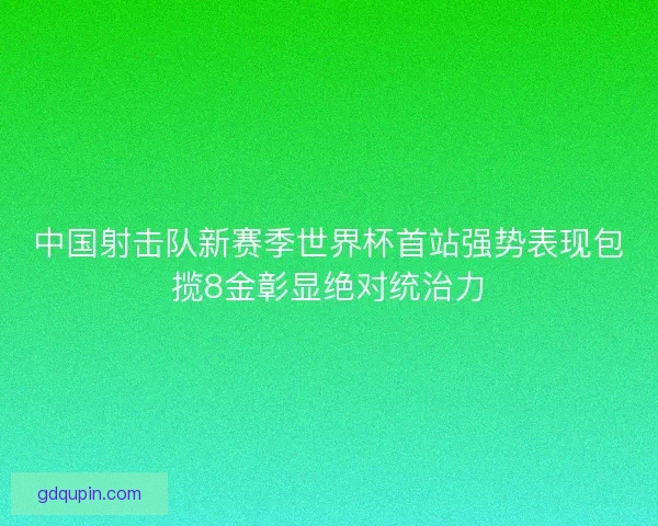 中国射击队新赛季世界杯首站强势表现包揽8金彰显绝对统治力 中国射击队新赛季世界杯首站强势表现包揽8金彰显绝对统治力