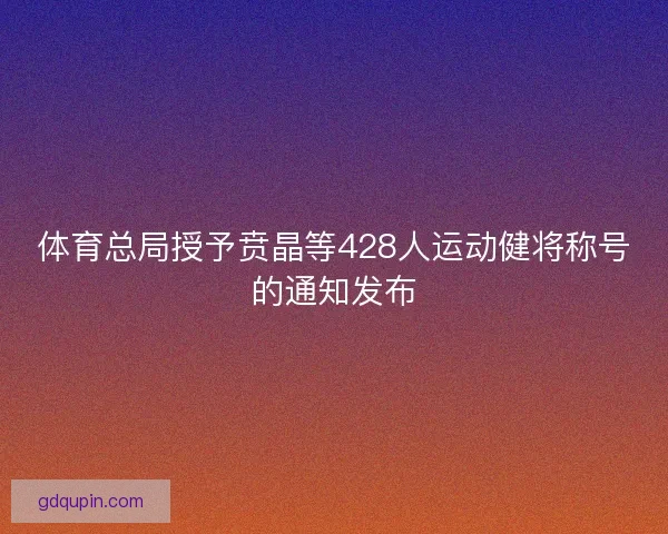 体育总局授予贲晶等428人运动健将称号的通知发布 体育总局授予贲晶等428人运动健将称号的通知发布