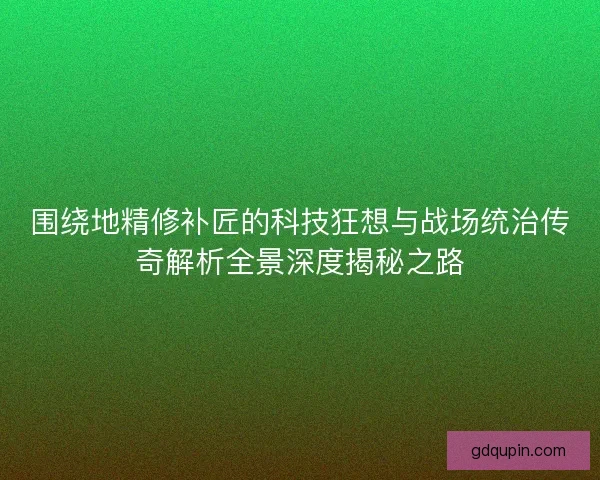 围绕地精修补匠的科技狂想与战场统治传奇解析全景深度揭秘之路 围绕地精修补匠的科技狂想与战场统治传奇解析全景深度揭秘之路