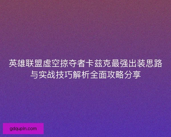 英雄联盟虚空掠夺者卡兹克最强出装思路与实战技巧解析全面攻略分享 英雄联盟虚空掠夺者卡兹克最强出装思路与实战技巧解析全面攻略分享