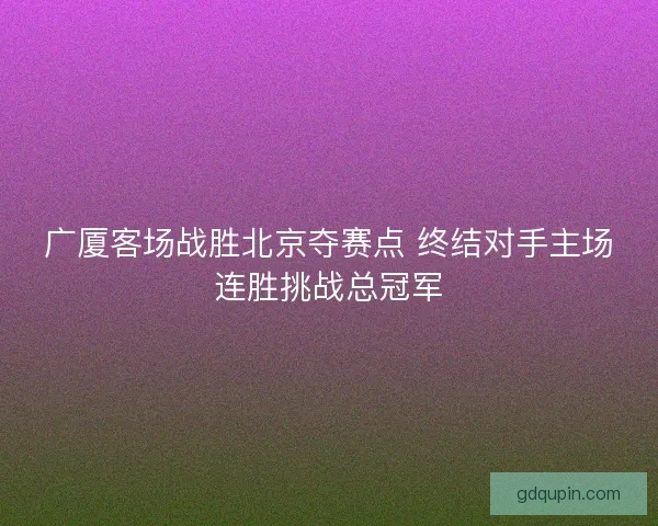 广厦客场战胜北京夺赛点 终结对手主场连胜挑战总冠军